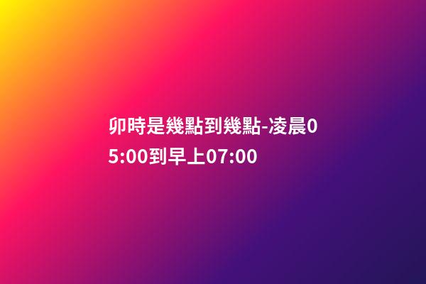 卯時是幾點到幾點-凌晨05:00到早上07:00