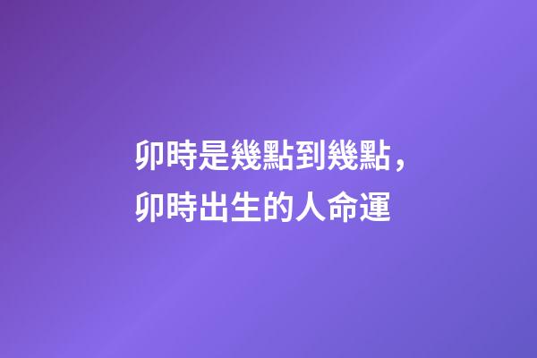 卯時是幾點到幾點，卯時出生的人命運