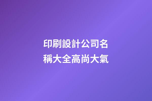 印刷設計公司名稱大全高尚大氣-第1張-公司起名-玄機派
