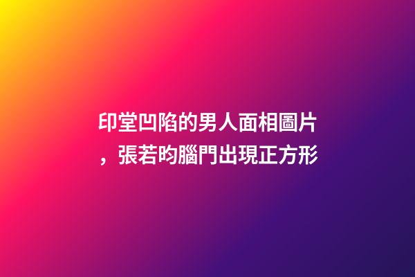 印堂凹陷的男人面相圖片，張若昀腦門出現正方形-第1張-觀點-玄機派