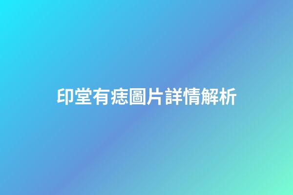 印堂有痣圖片詳情解析