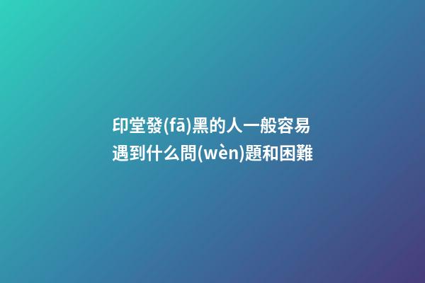印堂發(fā)黑的人一般容易遇到什么問(wèn)題和困難