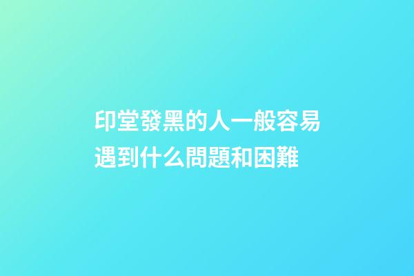 印堂發黑的人一般容易遇到什么問題和困難