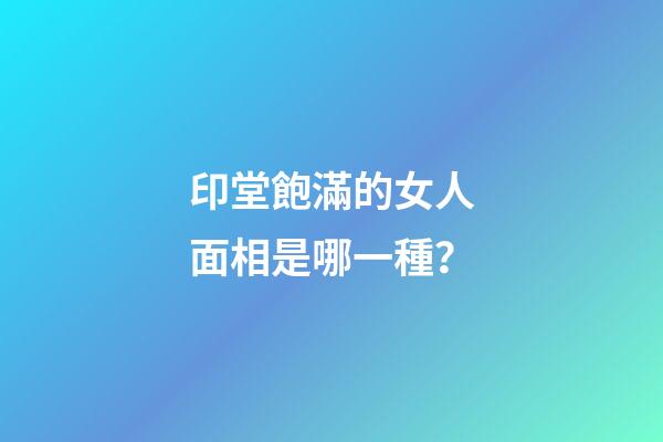 印堂飽滿的女人面相是哪一種？