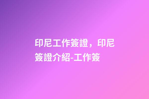 印尼工作簽證，印尼簽證介紹-工作簽-第1張-觀點-玄機派