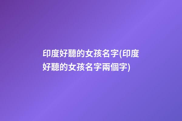 印度好聽的女孩名字(印度好聽的女孩名字兩個字)