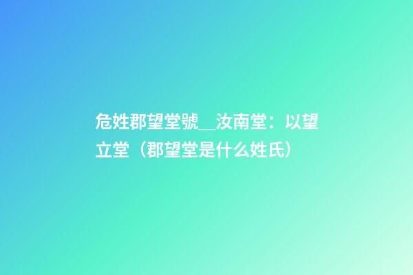 危姓郡望堂號＿汝南堂：以望立堂（郡望堂是什么姓氏）