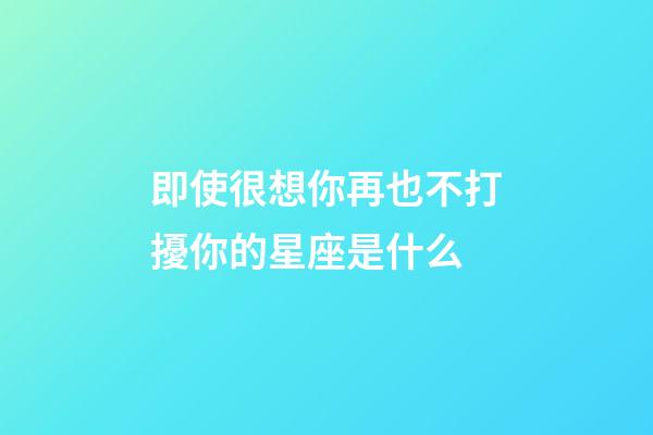 即使很想你再也不打擾你的星座是什么-第1張-星座運勢-玄機派