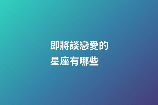 即將談戀愛的星座有哪些-第1張-星座運勢-玄機派