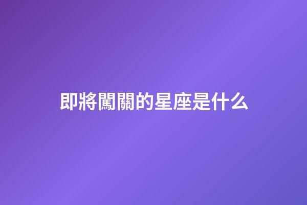即將闖關的星座是什么-第1張-星座運勢-玄機派