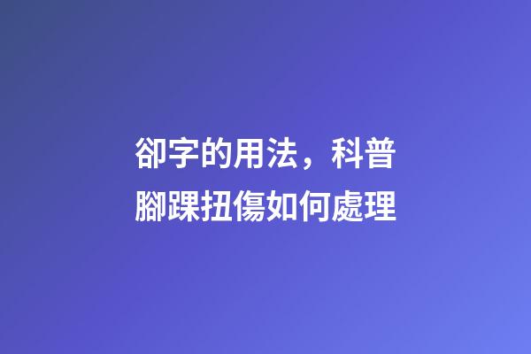 卻字的用法，科普腳踝扭傷如何處理-第1張-觀點-玄機派