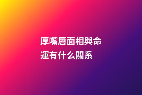 厚嘴唇面相與命運有什么關系