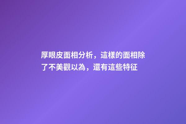 厚眼皮面相分析，這樣的面相除了不美觀以為，還有這些特征