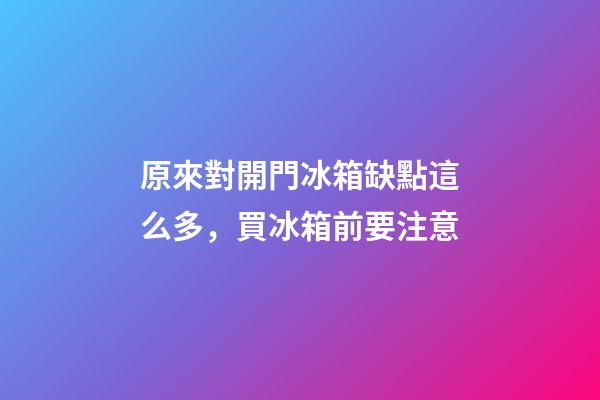 原來對開門冰箱缺點這么多，買冰箱前要注意