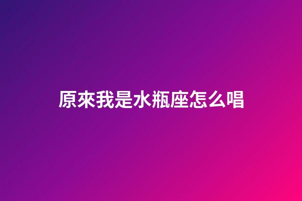 原來我是水瓶座怎么唱-第1張-星座運勢-玄機派