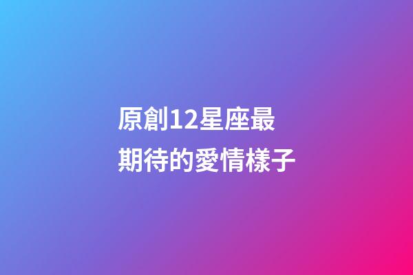 原創12星座最期待的愛情樣子-第1張-星座運勢-玄機派
