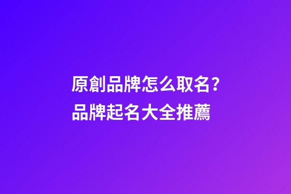 原創品牌怎么取名？品牌起名大全推薦-第1張-商標起名-玄機派