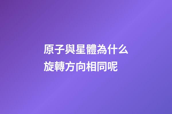 原子與星體為什么旋轉方向相同呢