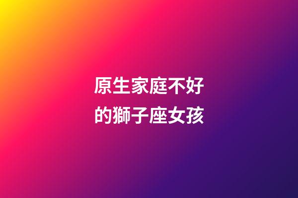 原生家庭不好的獅子座女孩-第1張-星座運勢-玄機派