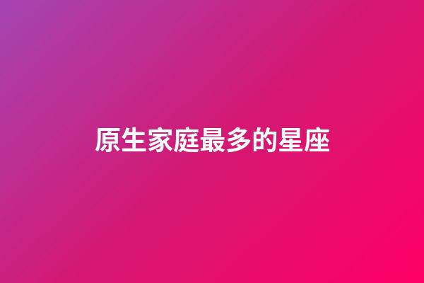 原生家庭最多的星座-第1張-星座運(yùn)勢(shì)-玄機(jī)派