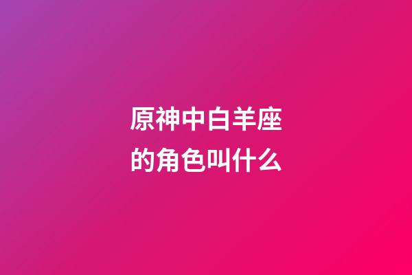 原神中白羊座的角色叫什么-第1張-星座運(yùn)勢(shì)-玄機(jī)派