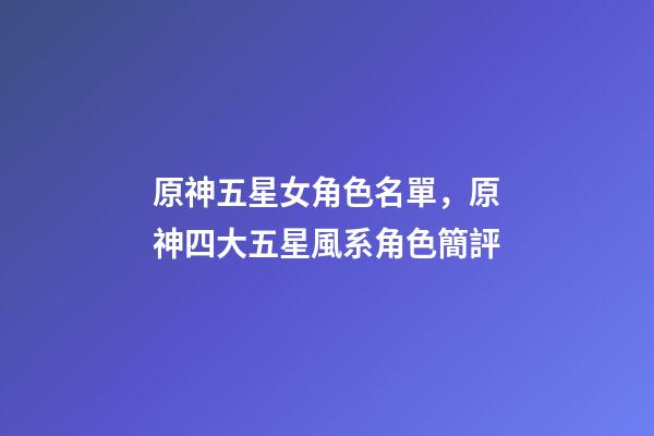 原神五星女角色名單，原神四大五星風系角色簡評-第1張-觀點-玄機派