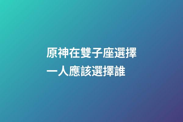 原神在雙子座選擇一人應該選擇誰-第1張-星座運勢-玄機派