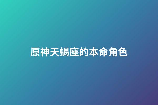 原神天蝎座的本命角色-第1張-星座運(yùn)勢-玄機(jī)派