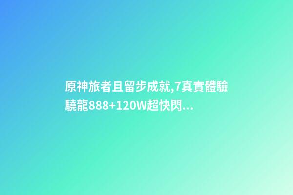 原神旅者且留步成就,7真實體驗驍龍888+120W超快閃充-第1張-觀點-玄機派