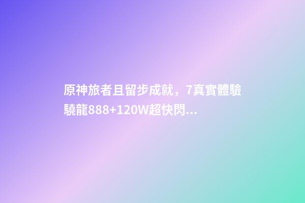 原神旅者且留步成就，7真實體驗驍龍888+120W超快閃充-第1張-觀點-玄機派