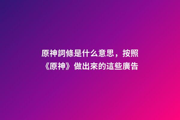 原神詞條是什么意思，按照《原神》做出來的這些廣告-第1張-觀點(diǎn)-玄機(jī)派