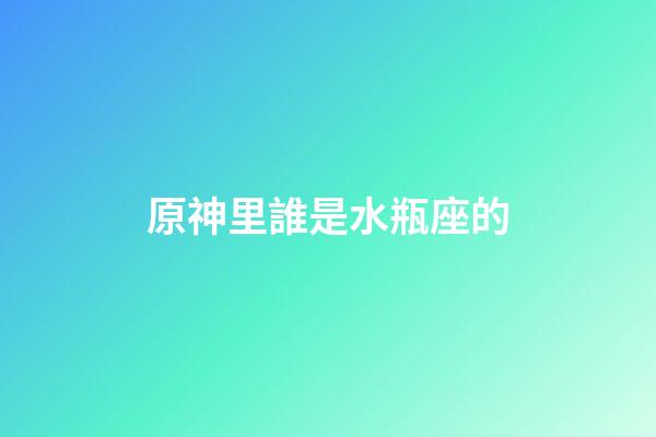 原神里誰是水瓶座的-第1張-星座運勢-玄機派
