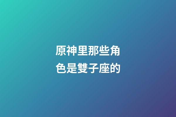 原神里那些角色是雙子座的-第1張-星座運勢-玄機派