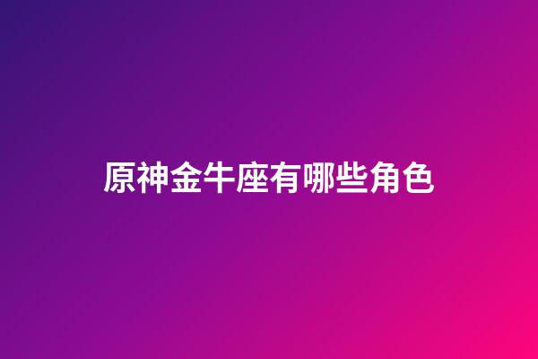 原神金牛座有哪些角色
