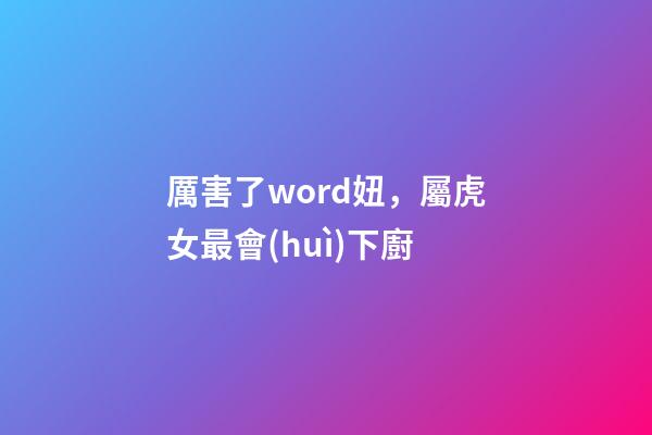 厲害了word妞，屬虎女最會(huì)下廚