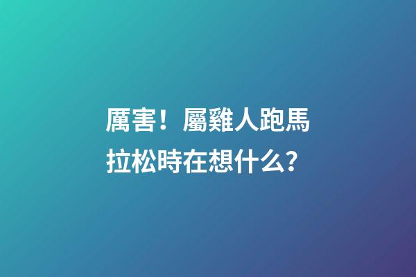 厲害！屬雞人跑馬拉松時在想什么？