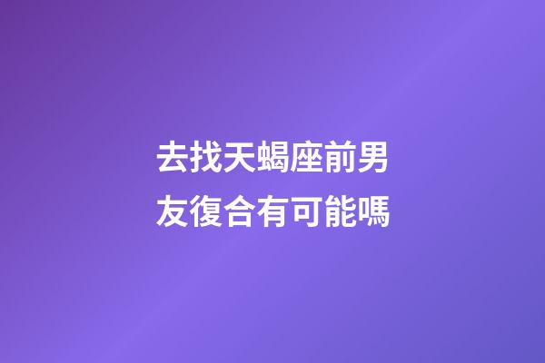 去找天蝎座前男友復合有可能嗎-第1張-星座運勢-玄機派