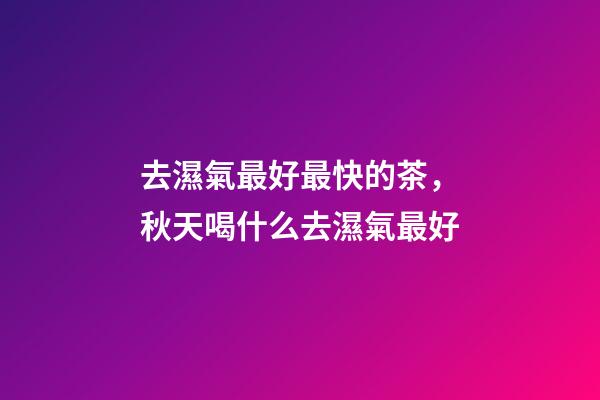 去濕氣最好最快的茶，秋天喝什么去濕氣最好-第1張-觀點-玄機派