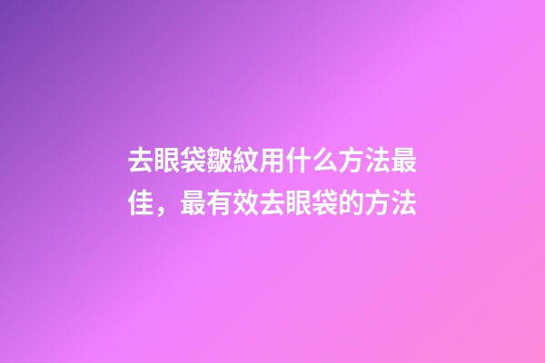 去眼袋皺紋用什么方法最佳，最有效去眼袋的方法-第1張-觀點-玄機派