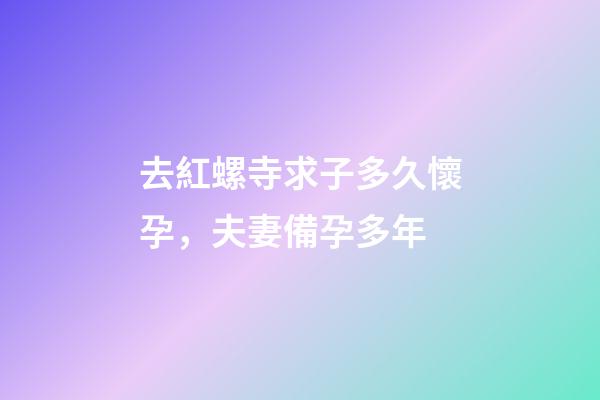 去紅螺寺求子多久懷孕，夫妻備孕多年-第1張-觀點-玄機派