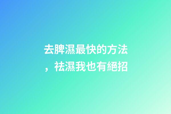 去脾濕最快的方法，祛濕我也有絕招-第1張-觀點(diǎn)-玄機(jī)派