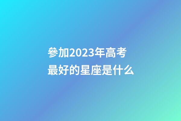 參加2023年高考最好的星座是什么-第1張-星座運勢-玄機派