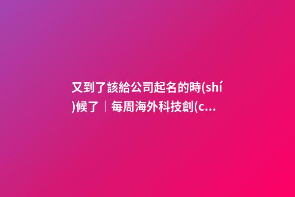又到了該給公司起名的時(shí)候了｜每周海外科技創(chuàng)業(yè)事件回顧