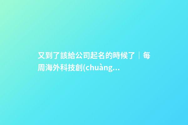 又到了該給公司起名的時候了｜每周海外科技創(chuàng)業(yè)事件回顧
