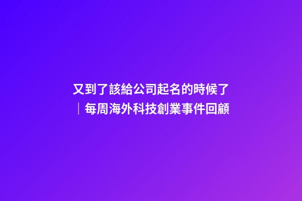 又到了該給公司起名的時候了｜每周海外科技創業事件回顧-第1張-公司起名-玄機派