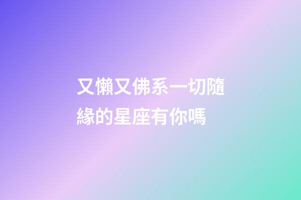 又懶又佛系一切隨緣的星座有你嗎-第1張-星座運(yùn)勢(shì)-玄機(jī)派
