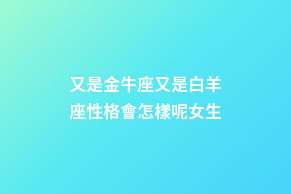 又是金牛座又是白羊座性格會怎樣呢女生-第1張-星座運勢-玄機派