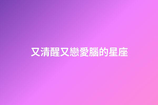 又清醒又戀愛腦的星座-第1張-星座運勢-玄機派