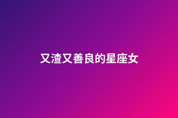 又渣又善良的星座女-第1張-星座運勢-玄機派