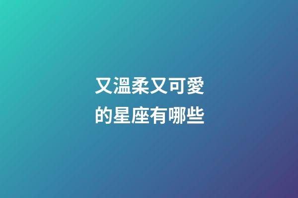又溫柔又可愛的星座有哪些-第1張-星座運勢-玄機派